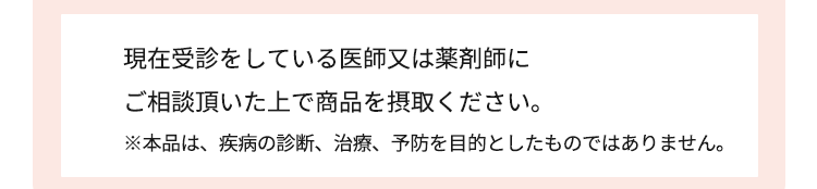 現在受診をしている医師又は薬剤師にご相談頂いた上で商品を摂取ください。