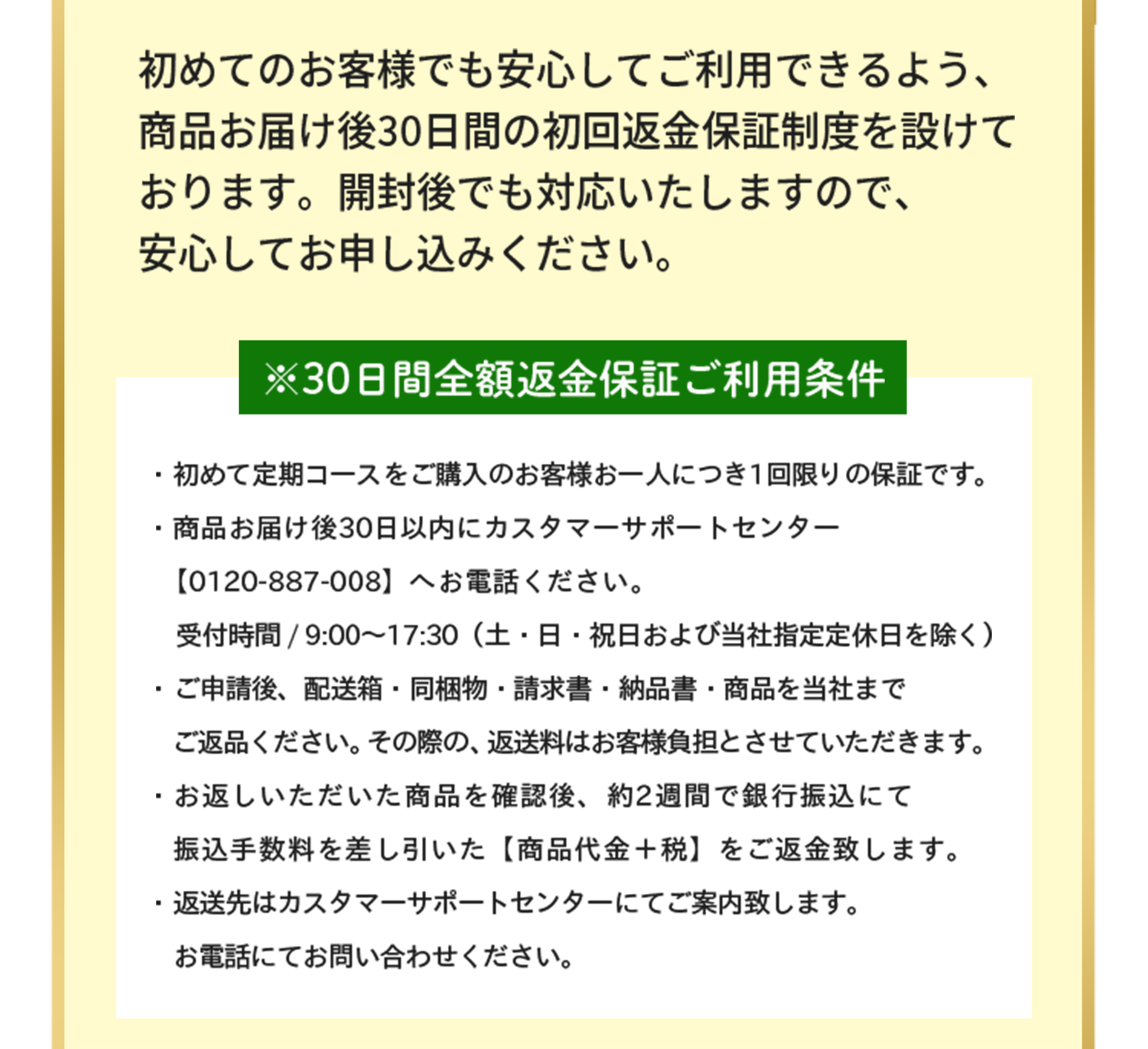 商品お届け後30日間の初回返金保証制度を設けております。開封後でも対応いたしますので、安心してお申し込みください。