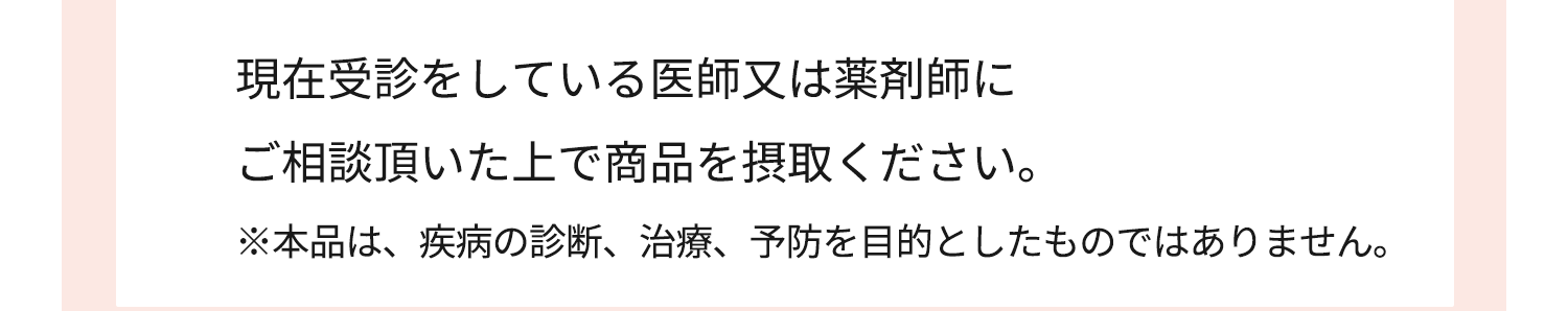 現在受診をしている医師又は薬剤師にご相談頂いた上で商品を摂取ください。