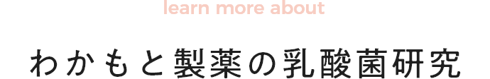 learn more about わかもと製薬の乳酸菌研究